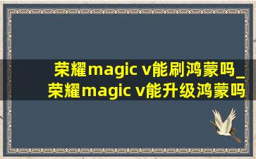 荣耀magic v能刷鸿蒙吗_荣耀magic v能升级鸿蒙吗